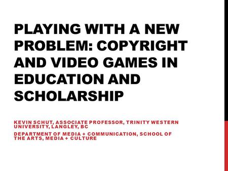 PLAYING WITH A NEW PROBLEM: COPYRIGHT AND VIDEO GAMES IN EDUCATION AND SCHOLARSHIP KEVIN SCHUT, ASSOCIATE PROFESSOR, TRINITY WESTERN UNIVERSITY, LANGLEY,