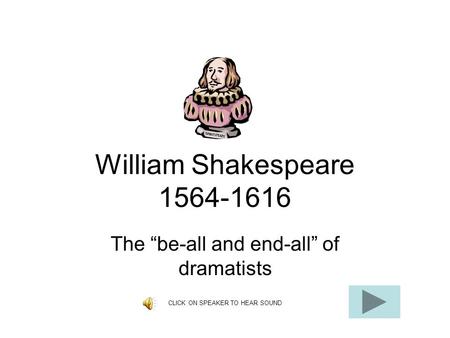 William Shakespeare 1564-1616 The “be-all and end-all” of dramatists CLICK ON SPEAKER TO HEAR SOUND.