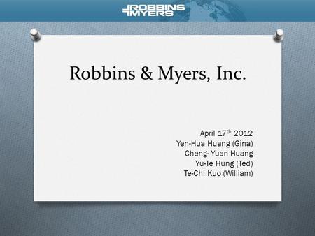 Robbins & Myers, Inc. April 17 th 2012 Yen-Hua Huang (Gina) Cheng- Yuan Huang Yu-Te Hung (Ted) Te-Chi Kuo (William)