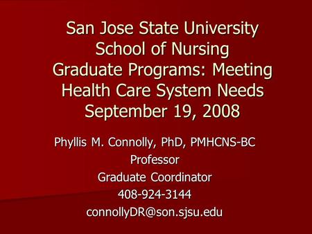 San Jose State University School of Nursing Graduate Programs: Meeting Health Care System Needs September 19, 2008 Phyllis M. Connolly, PhD, PMHCNS-BC.