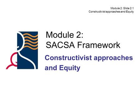 Module 2: SACSA Framework Constructivist approaches and Equity Module 2: Slide 2:1 Constructivist approaches and Equity.