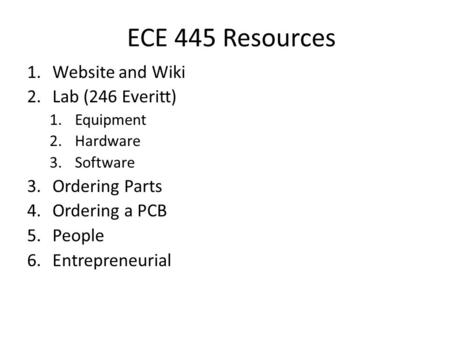 ECE 445 Resources 1.Website and Wiki 2.Lab (246 Everitt) 1.Equipment 2.Hardware 3.Software 3.Ordering Parts 4.Ordering a PCB 5.People 6.Entrepreneurial.