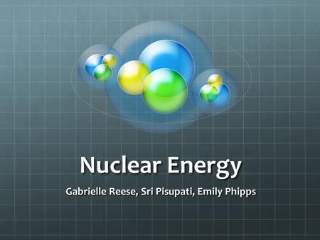 Nuclear Energy Gabrielle Reese, Sri Pisupati, Emily Phipps.