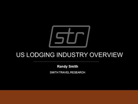 US LODGING INDUSTRY OVERVIEW Randy Smith SMITH TRAVEL RESEARCH.