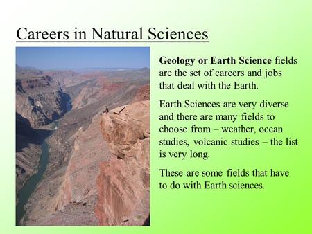 Careers in Natural Sciences Geology or Earth Science fields are the set of careers and jobs that deal with the Earth. Earth Sciences are very diverse and.