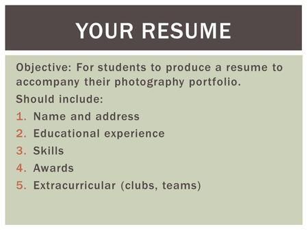 Objective: For students to produce a resume to accompany their photography portfolio. Should include: 1.Name and address 2.Educational experience 3.Skills.