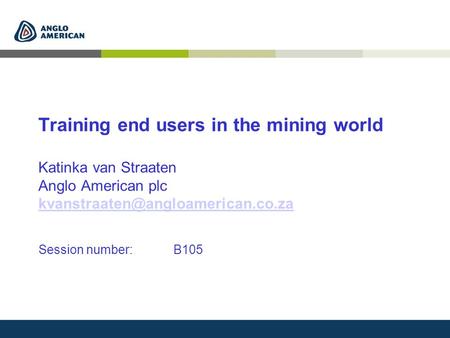 Training end users in the mining world Katinka van Straaten Anglo American plc Session number: B105