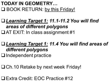 TODAY IN GEOMETRY…  BOOK RETURN: by this Friday!  Learning Target 1: 11.1-11.2 You will find areas of different polygons  AT EXIT: In class assignment.