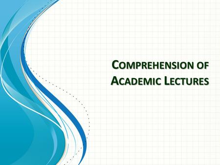 C OMPREHENSION OF A CADEMIC L ECTURES. Learning Objectives Evaluate listening & note-taking abilities Evaluate ability to note numbers Reflect on areas.