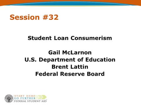 Session #32 Student Loan Consumerism Gail McLarnon U.S. Department of Education Brent Lattin Federal Reserve Board.