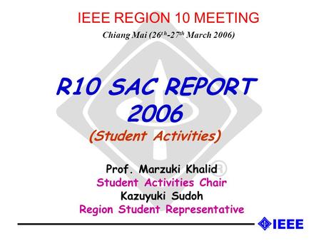 R10 SAC REPORT 2006 (Student Activities) Prof. Marzuki Khalid Student Activities Chair Kazuyuki Sudoh Region Student Representative IEEE REGION 10 MEETING.