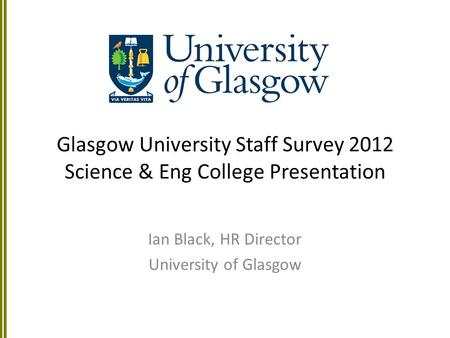 Glasgow University Staff Survey 2012 Science & Eng College Presentation Ian Black, HR Director University of Glasgow.