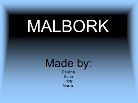 MALBORK Made by: Paulina Sven Piotr Marcin. Overall information: The town was built in Prussia around the fortress Ordensburg Marienburg which was founded.