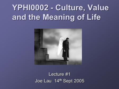 YPHI0002 - Culture, Value and the Meaning of Life Lecture #1 Joe Lau 14 th Sept 2005.