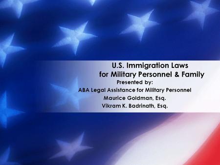 U.S. Immigration Laws for Military Personnel & Family Presented by: ABA Legal Assistance for Military Personnel Maurice Goldman, Esq. Vikram K. Badrinath,