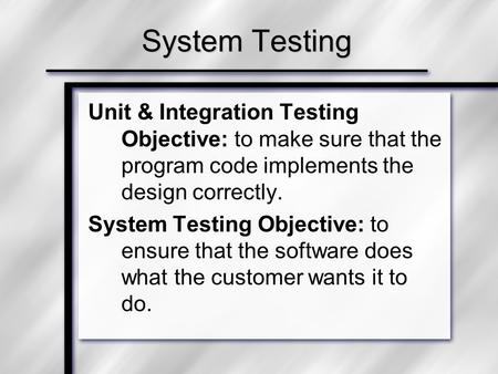 System Testing Unit & Integration Testing Objective: to make sure that the program code implements the design correctly. System Testing Objective: to ensure.