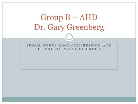 SPINAL NERVE ROOT COMPRESSION AND PERIPHERAL NERVE DISORDERS Group B – AHD Dr. Gary Greenberg.