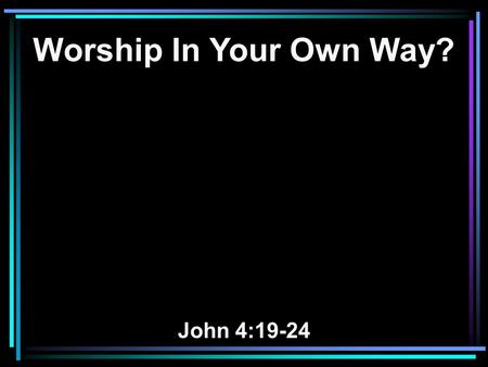 Worship In Your Own Way? John 4:19-24. 19 The woman said to Him, Sir, I perceive that You are a prophet. 20 Our fathers worshiped on this mountain, and.