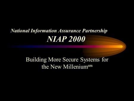 National Information Assurance Partnership NIAP 2000 Building More Secure Systems for the New Millenium sm.