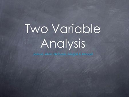 Two Variable Analysis Joshua, Alvin, Nicholas, Abigail & Kendall.