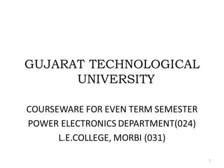 GUJARAT TECHNOLOGICAL UNIVERSITY COURSEWARE FOR EVEN TERM SEMESTER POWER ELECTRONICS DEPARTMENT(024) L.E.COLLEGE, MORBI (031) 1.