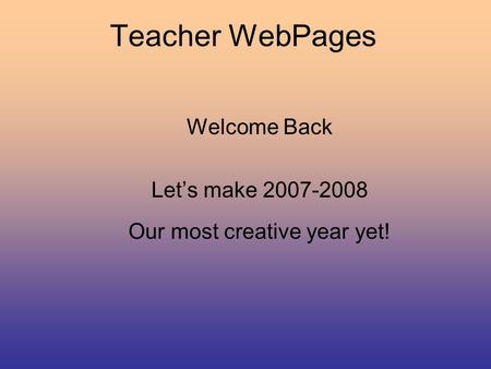 Teacher WebPages Welcome Back Let’s make 2007-2008 Our most creative year yet!