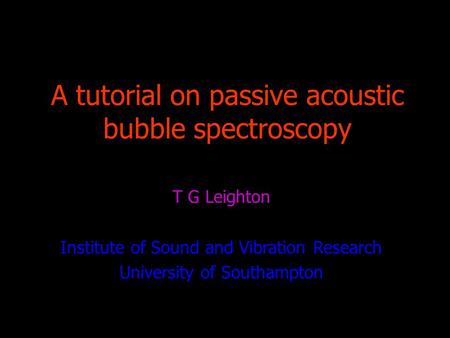 A tutorial on passive acoustic bubble spectroscopy T G Leighton Institute of Sound and Vibration Research University of Southampton.