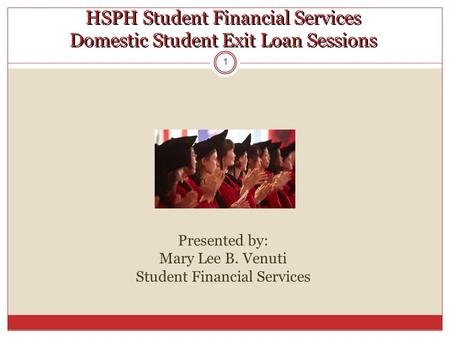 HSPH Student Financial Services Domestic Student Exit Loan Sessions 1 Presented by: Mary Lee B. Venuti Student Financial Services.