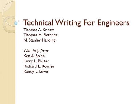 Technical Writing For Engineers Thomas A. Knotts Thomas H. Fletcher N. Stanley Harding With help from: Ken A. Solen Larry L. Baxter Richard L. Rowley Randy.