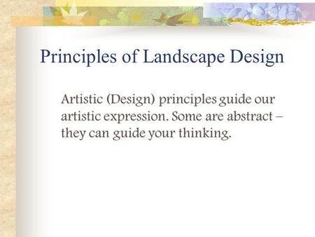 Artistic (Design) principles guide our artistic expression. Some are abstract – they can guide your thinking. Principles of Landscape Design.