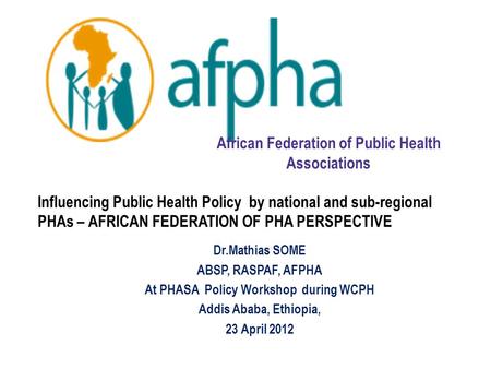 Influencing Public Health Policy by national and sub-regional PHAs – AFRICAN FEDERATION OF PHA PERSPECTIVE Dr.Mathias SOME ABSP, RASPAF, AFPHA At PHASA.