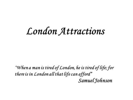 London Attractions “When a man is tired of London, he is tired of life; for there is in London all that life can afford” Samuel Johnson.