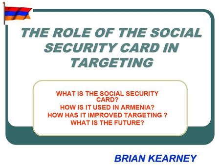 THE ROLE OF THE SOCIAL SECURITY CARD IN TARGETING WHAT IS THE SOCIAL SECURITY CARD? HOW IS IT USED IN ARMENIA? HOW HAS IT IMPROVED TARGETING ? WHAT IS.