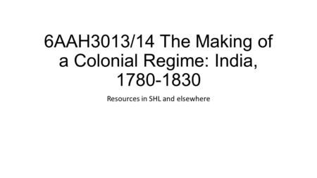 6AAH3013/14 The Making of a Colonial Regime: India, 1780-1830 Resources in SHL and elsewhere.