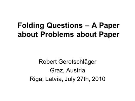 Folding Questions – A Paper about Problems about Paper Robert Geretschläger Graz, Austria Riga, Latvia, July 27th, 2010.