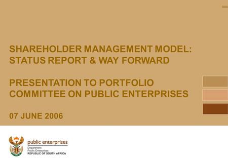 1 SHAREHOLDER MANAGEMENT MODEL: STATUS REPORT & WAY FORWARD PRESENTATION TO PORTFOLIO COMMITTEE ON PUBLIC ENTERPRISES 07 JUNE 2006.