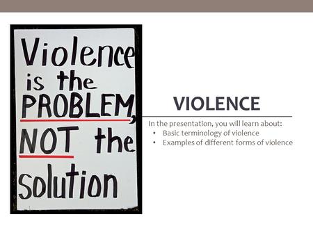 VIOLENCE In the presentation, you will learn about: Basic terminology of violence Examples of different forms of violence.