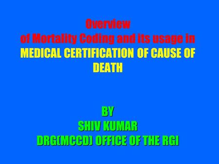 BY SHIV KUMAR DRG(MCCD) OFFICE OF THE RGI Overview of Mortality Coding and its usage in MEDICAL CERTIFICATION OF CAUSE OF DEATH BY SHIV KUMAR DRG(MCCD)