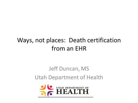 Ways, not places: Death certification from an EHR Jeff Duncan, MS Utah Department of Health.