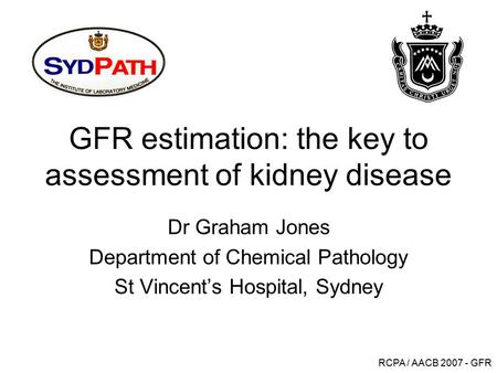 RCPA / AACB 2007 - GFR GFR estimation: the key to assessment of kidney disease Dr Graham Jones Department of Chemical Pathology St Vincent’s Hospital,