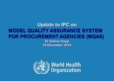 Update to IPC on MODEL QUALITY ASSURANCE SYSTEM FOR PROCUREMENT AGENCIES (MQAS) Dr Sabine Kopp 16 December 2014 Update to IPC on MODEL QUALITY ASSURANCE.