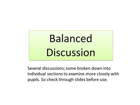 Balanced Discussion Several discussions; some broken down into individual sections to examine more closely with pupils. So check through slides before.