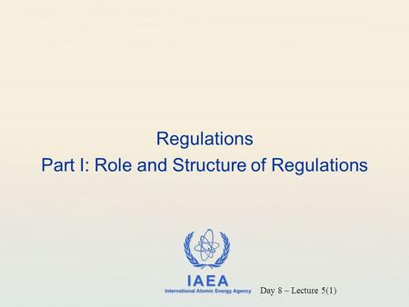 IAEA International Atomic Energy Agency Regulations Part I: Role and Structure of Regulations Day 8 – Lecture 5(1)