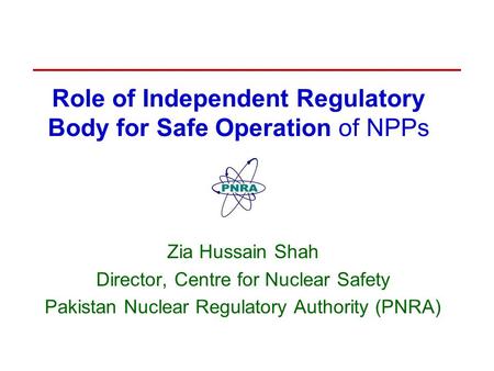 Role of Independent Regulatory Body for Safe Operation of NPPs Zia Hussain Shah Director, Centre for Nuclear Safety Pakistan Nuclear Regulatory Authority.