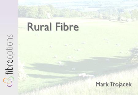 Rural Fibre Mark Trojacek. The Case for Fibre To The Home  Expensive  Complex  Disruptive Reliable & Predictable Superfast Symmetrical Future-Proof.