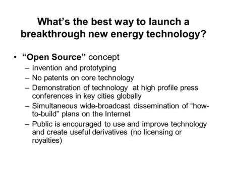 What’s the best way to launch a breakthrough new energy technology? “Open Source” concept –Invention and prototyping –No patents on core technology –Demonstration.