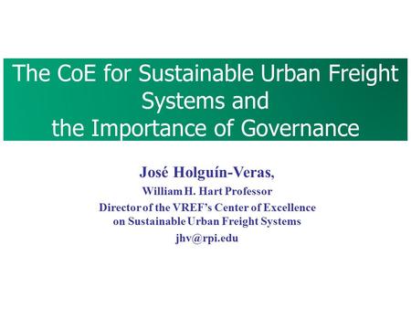 The CoE for Sustainable Urban Freight Systems and the Importance of Governance 1 José Holguín-Veras, William H. Hart Professor Director of the VREF’s Center.