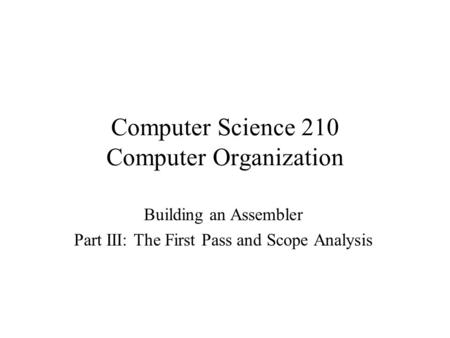 Computer Science 210 Computer Organization Building an Assembler Part III: The First Pass and Scope Analysis.