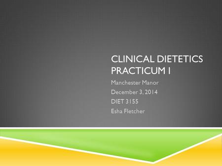 CLINICAL DIETETICS PRACTICUM I Manchester Manor December 3, 2014 DIET 3155 Esha Fletcher.