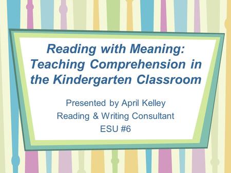 Reading with Meaning: Teaching Comprehension in the Kindergarten Classroom Presented by April Kelley Reading & Writing Consultant ESU #6.